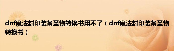 dnf魔法封印装备圣物转换书_魔法封印装备圣物转换书怎么用